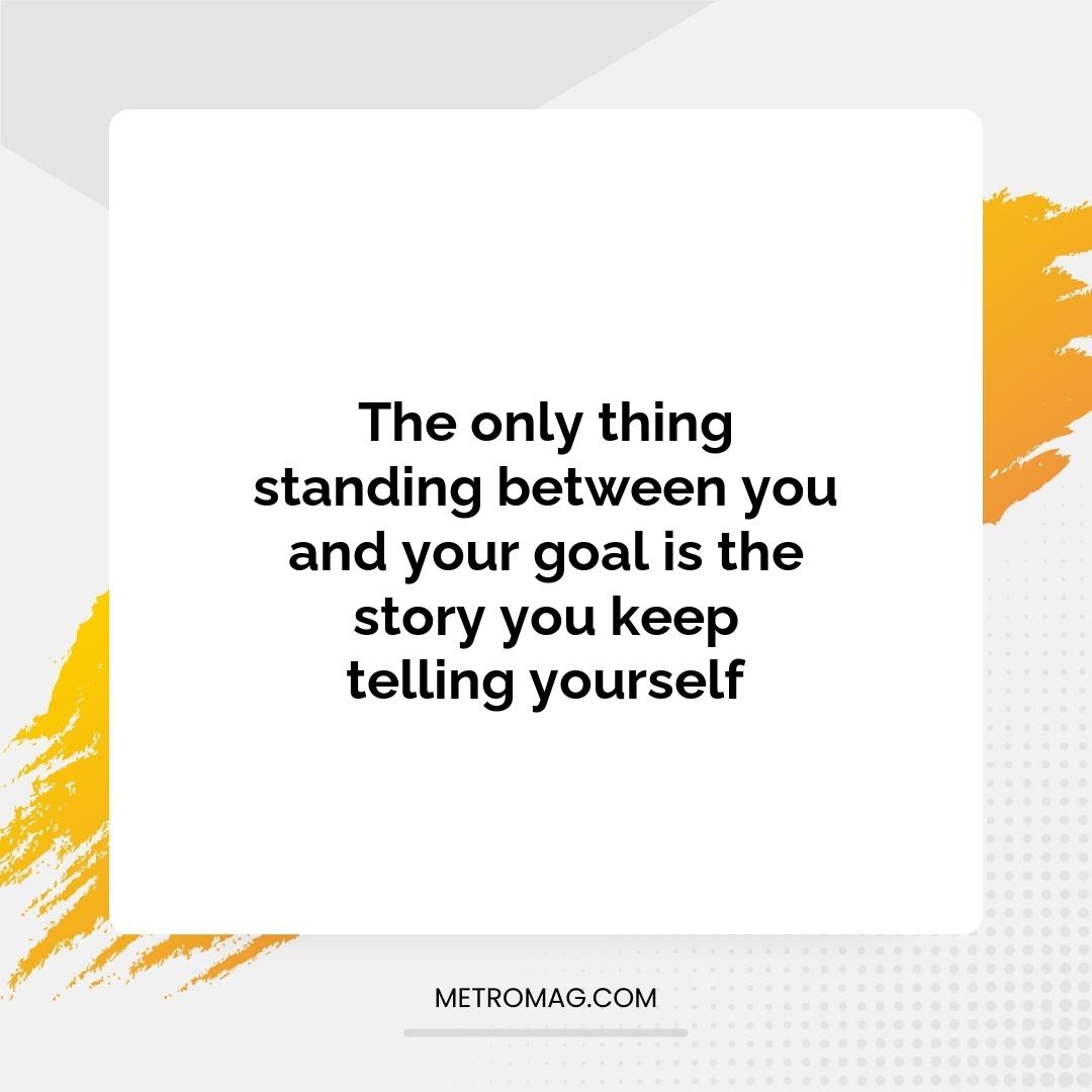 The only thing standing between you and your goal is the story you keep telling yourself