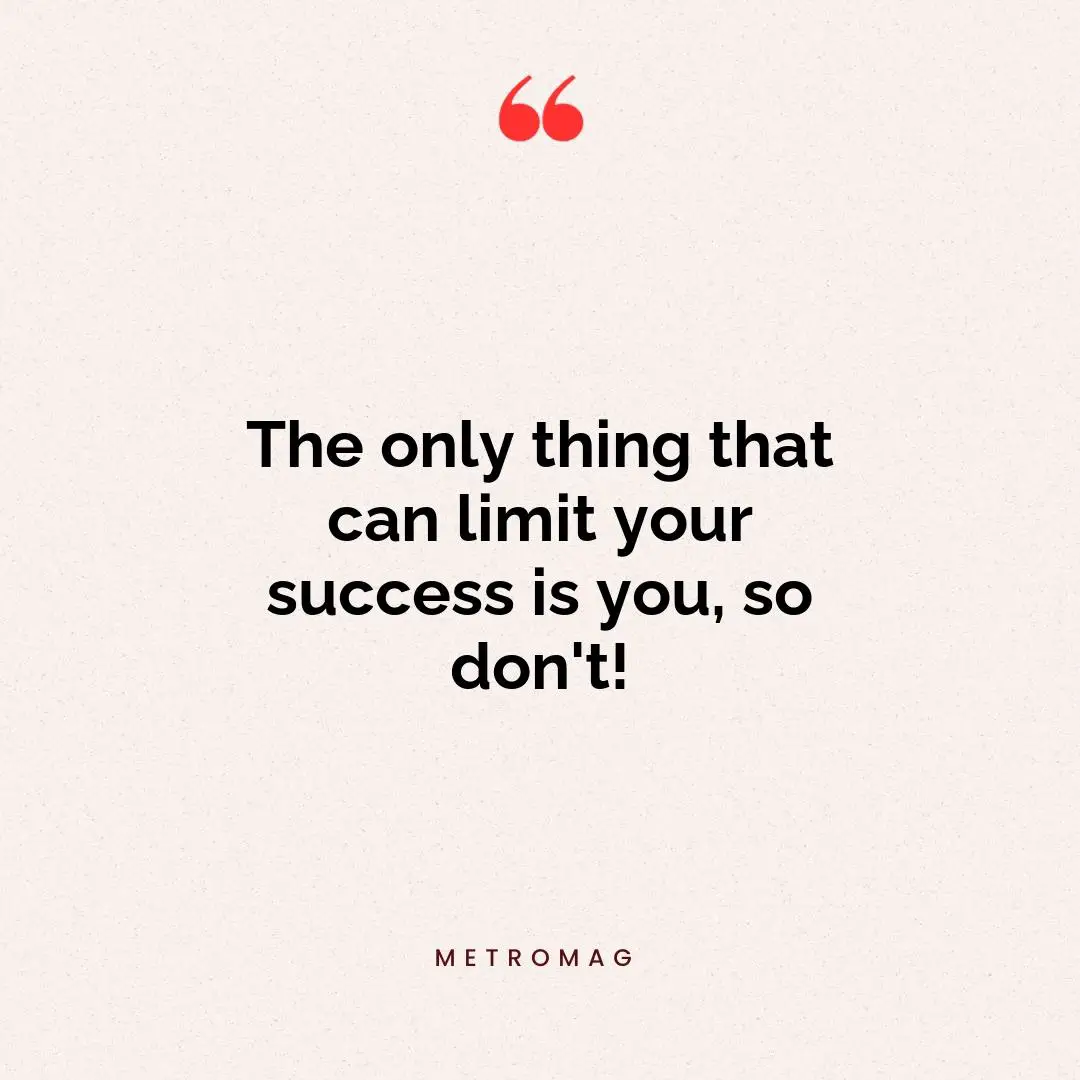 The only thing that can limit your success is you, so don't!