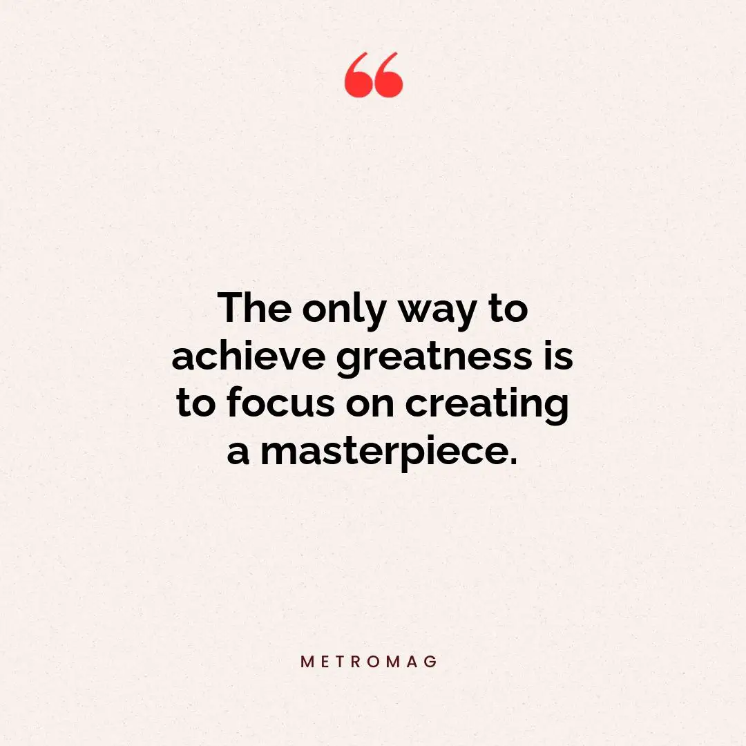 The only way to achieve greatness is to focus on creating a masterpiece.