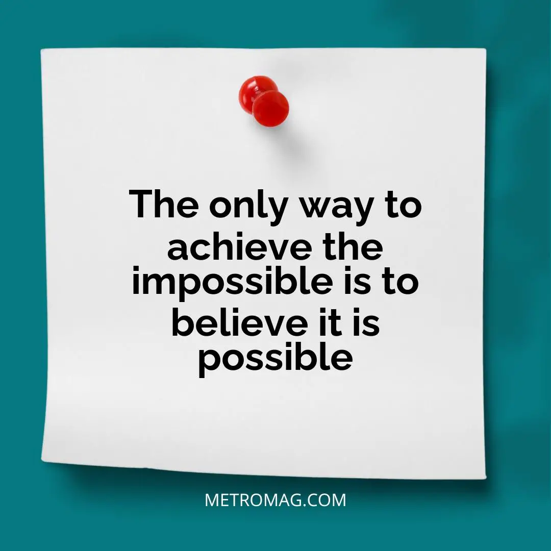 The only way to achieve the impossible is to believe it is possible
