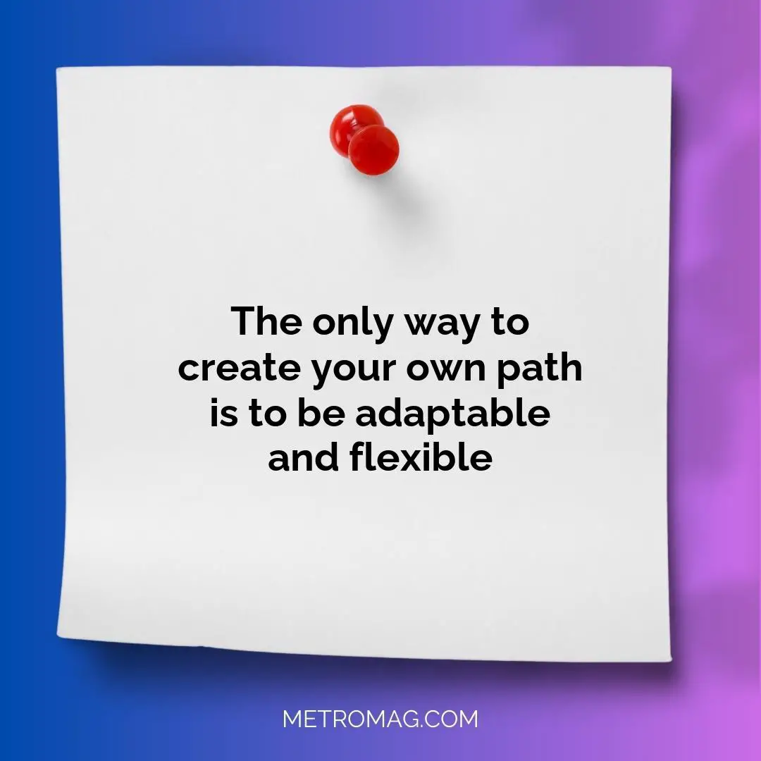 The only way to create your own path is to be adaptable and flexible
