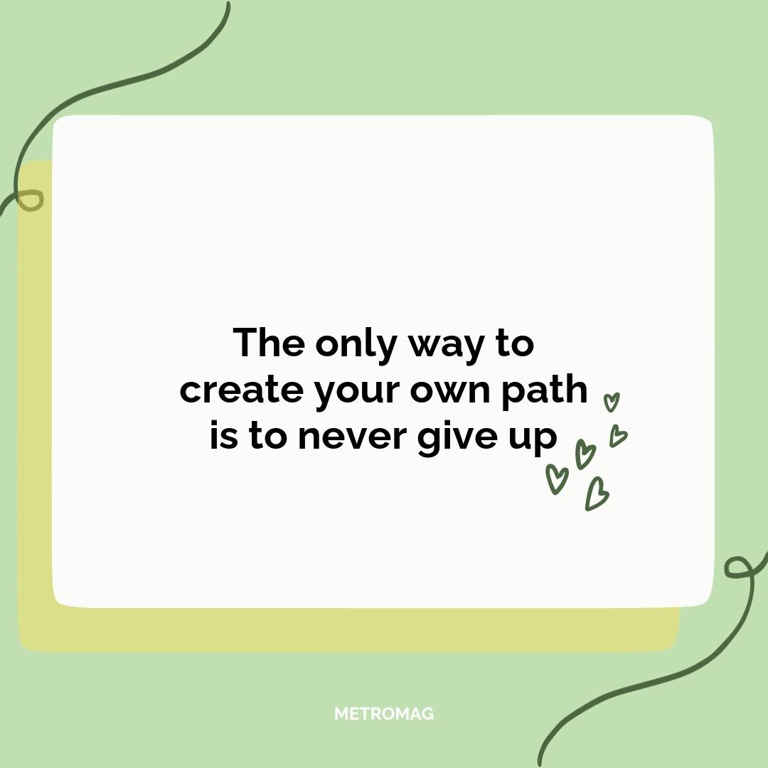 The only way to create your own path is to never give up