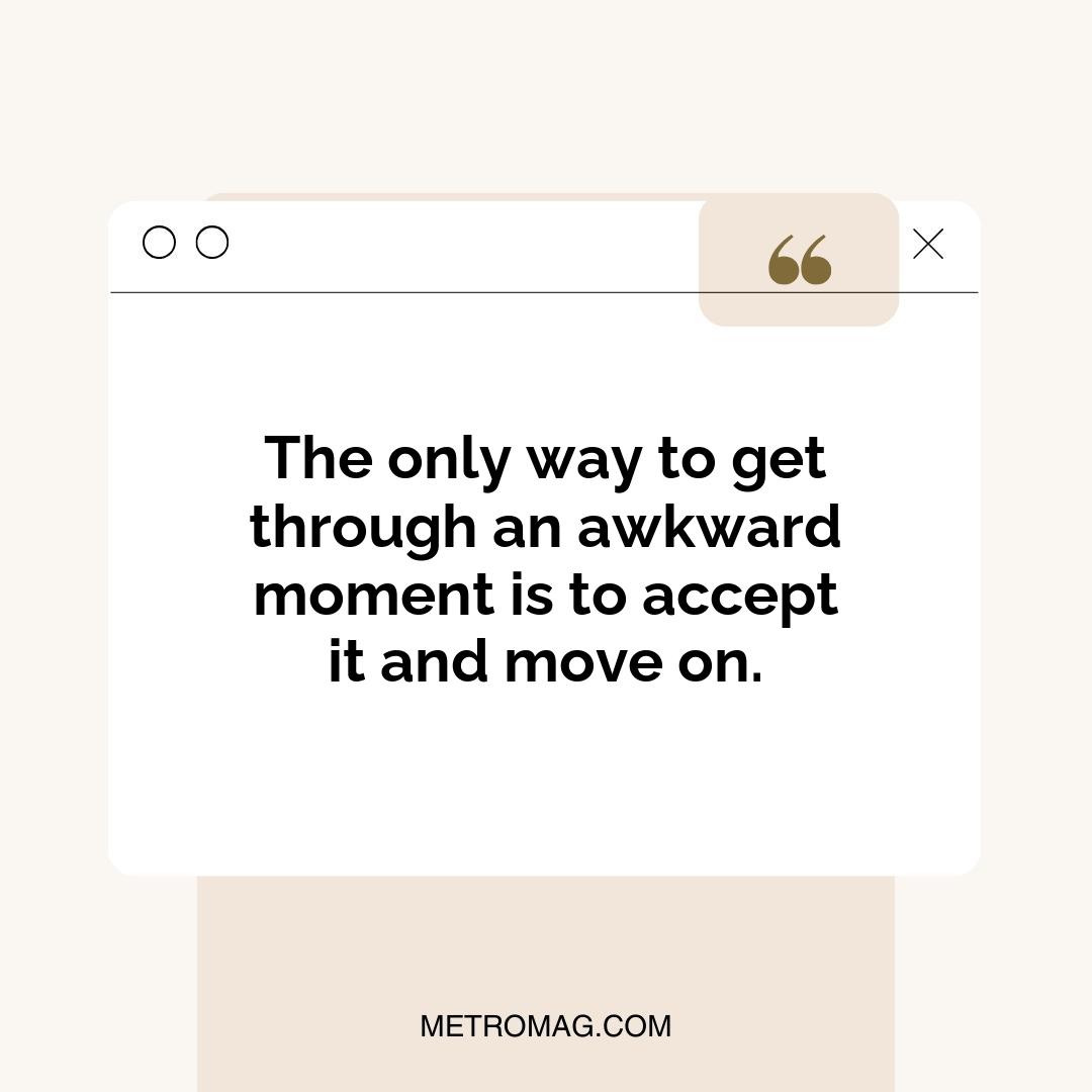 The only way to get through an awkward moment is to accept it and move on.