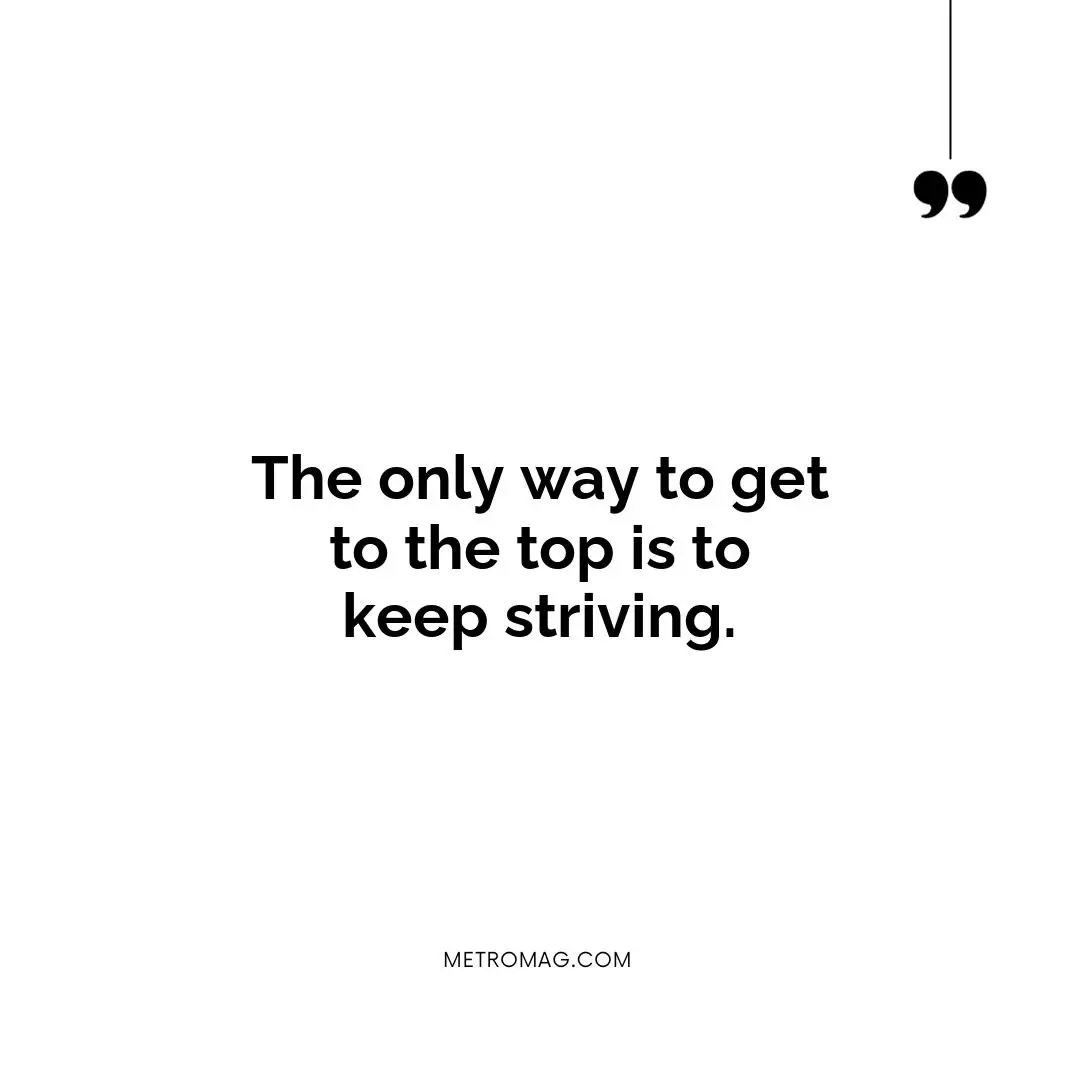The only way to get to the top is to keep striving.