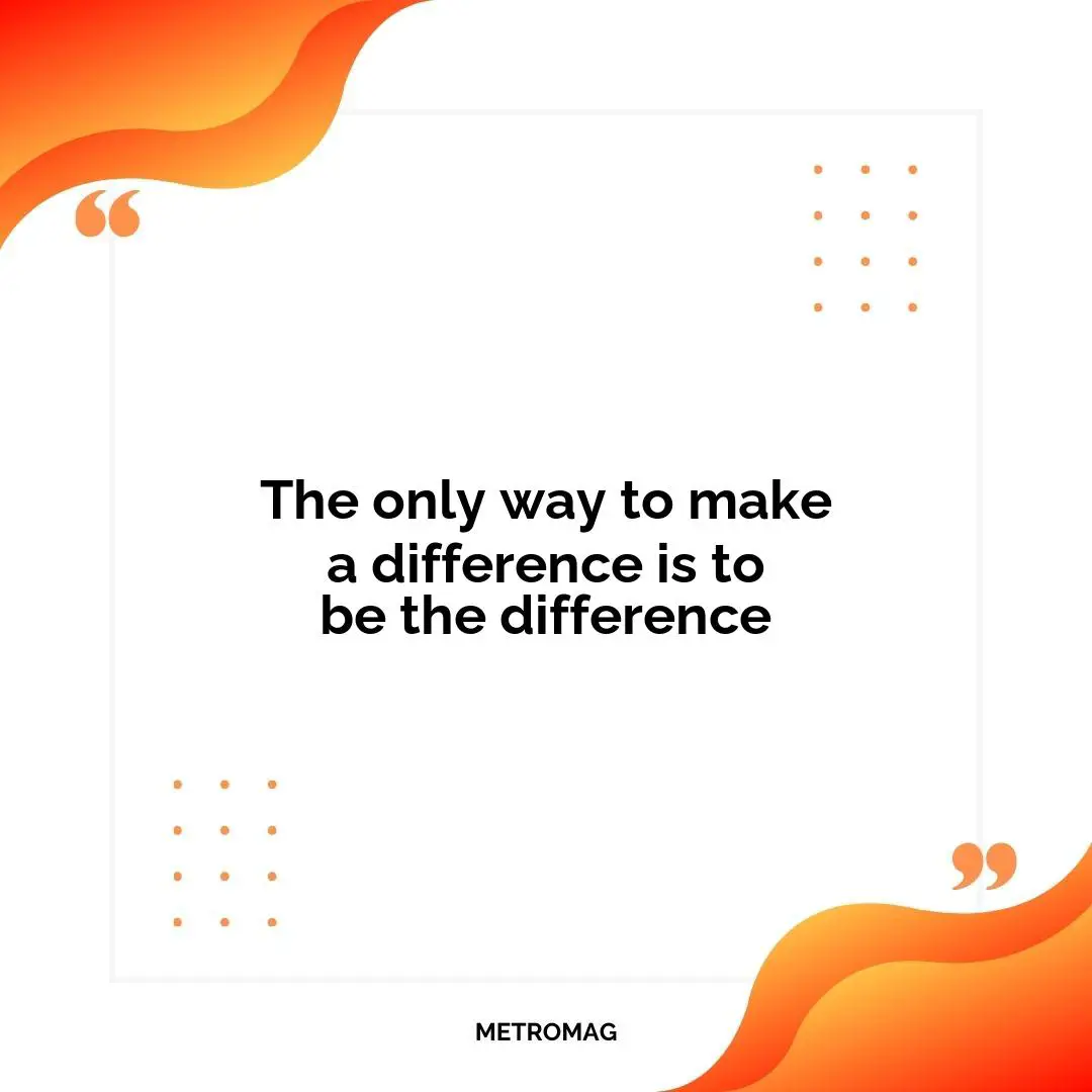 The only way to make a difference is to be the difference