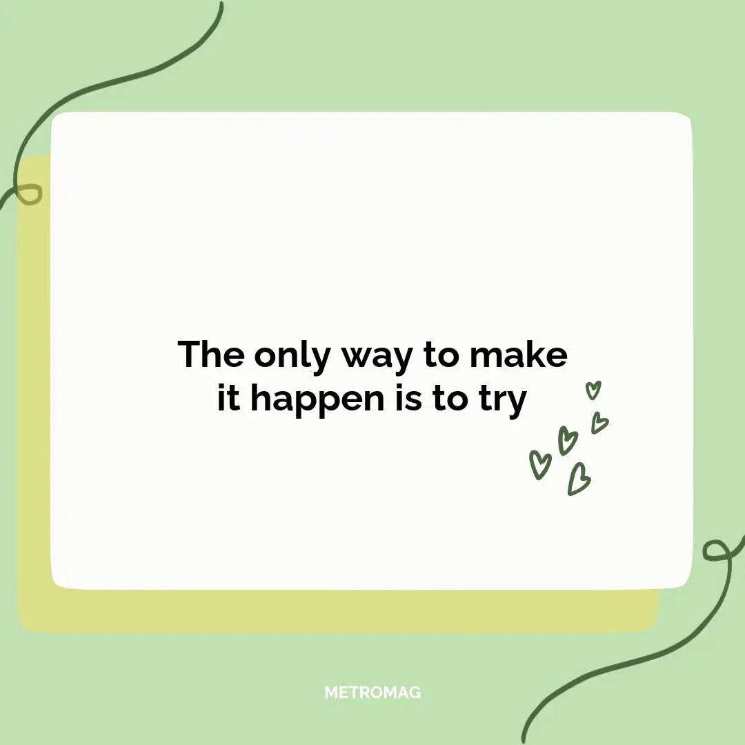 The only way to make it happen is to try