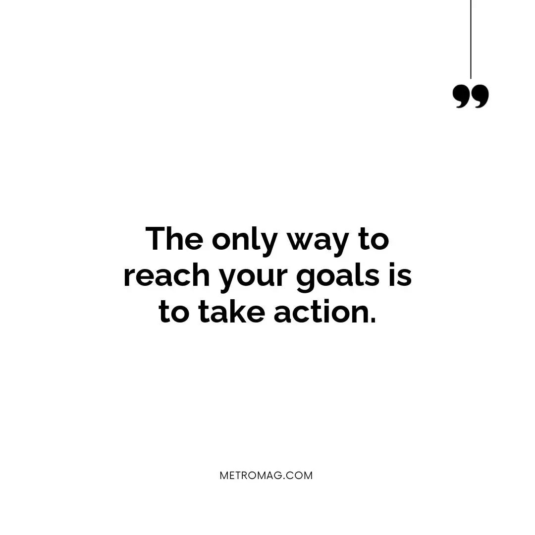 The only way to reach your goals is to take action.