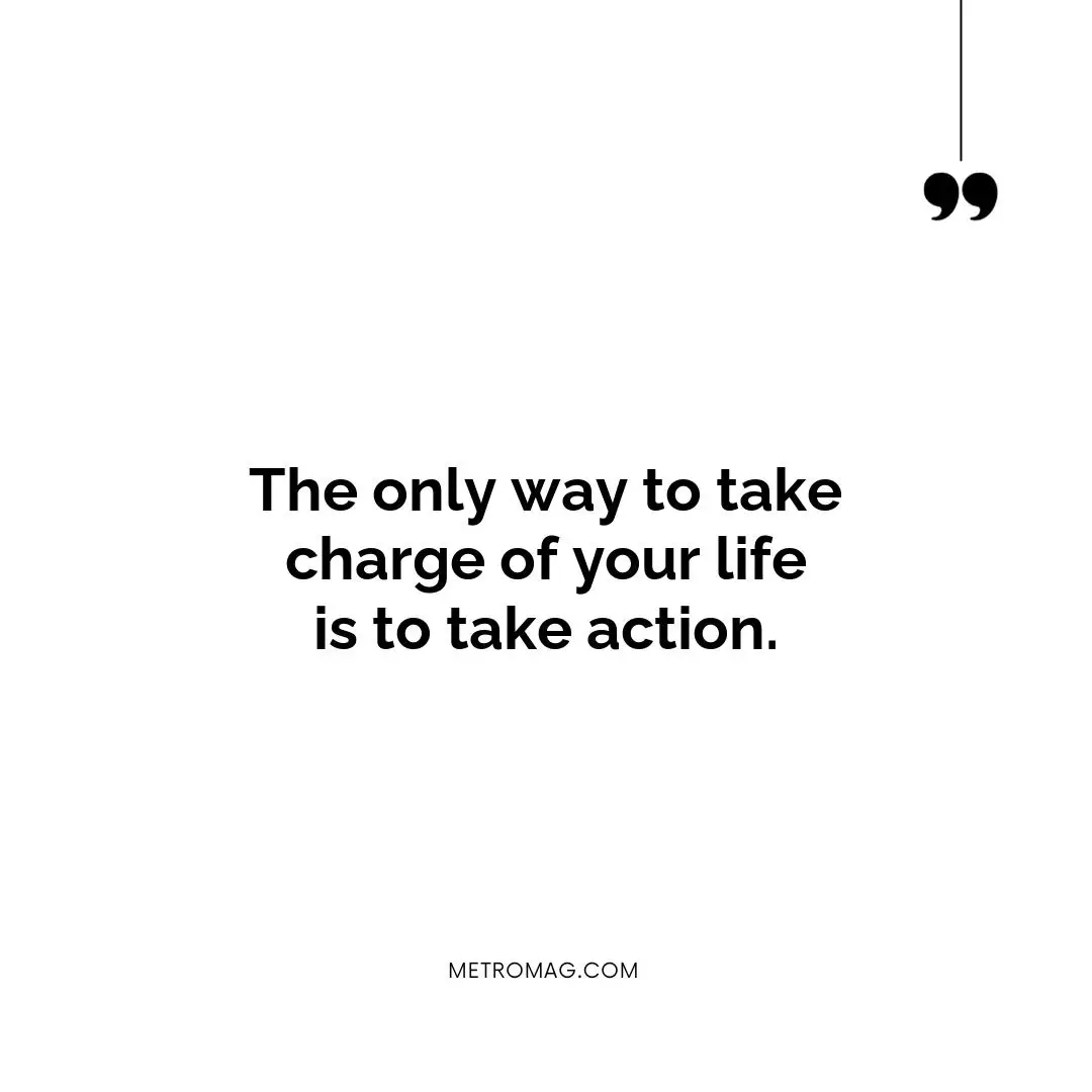 The only way to take charge of your life is to take action.
