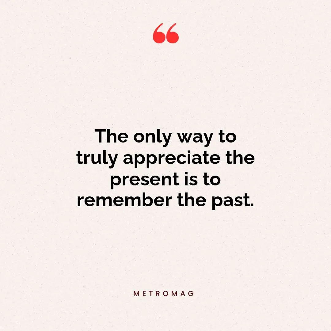 The only way to truly appreciate the present is to remember the past.
