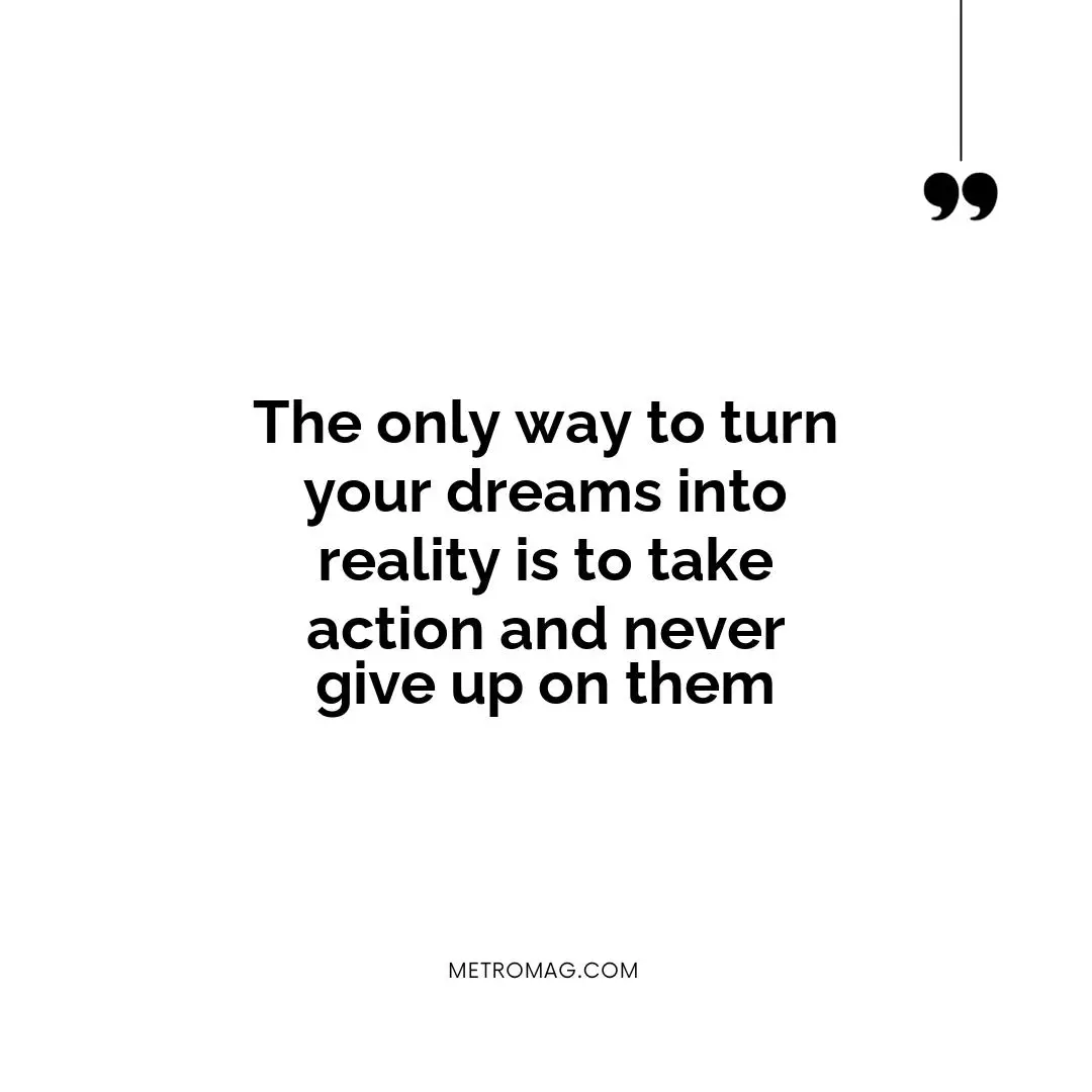 The only way to turn your dreams into reality is to take action and never give up on them