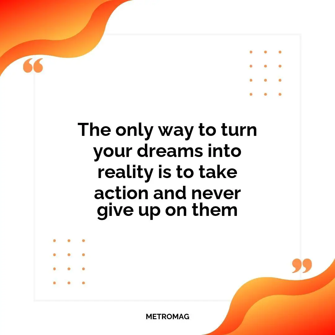 The only way to turn your dreams into reality is to take action and never give up on them