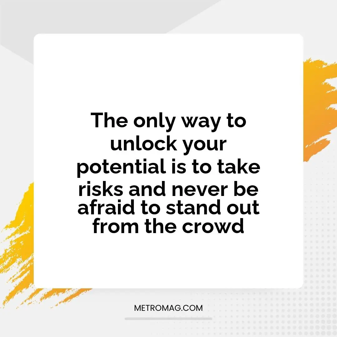 The only way to unlock your potential is to take risks and never be afraid to stand out from the crowd
