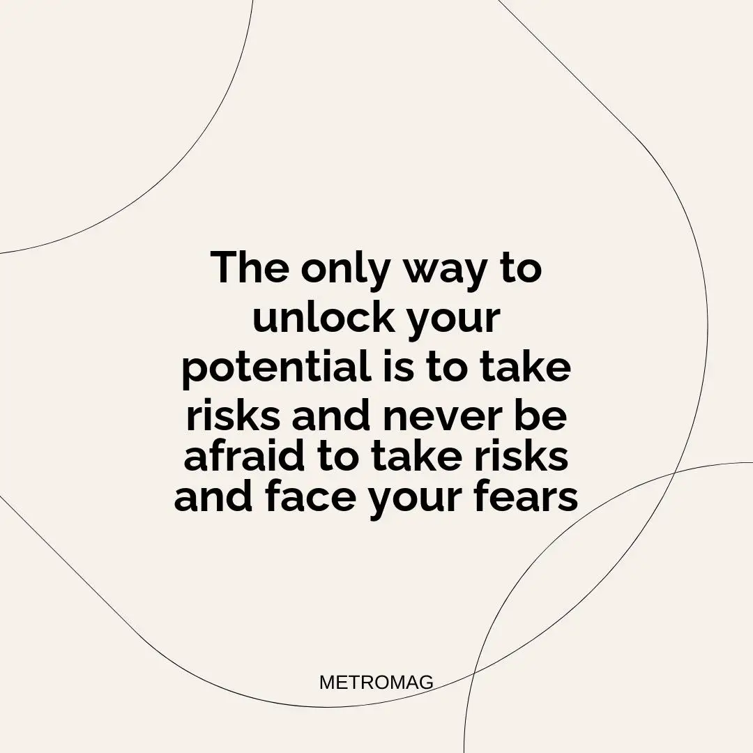 The only way to unlock your potential is to take risks and never be afraid to take risks and face your fears