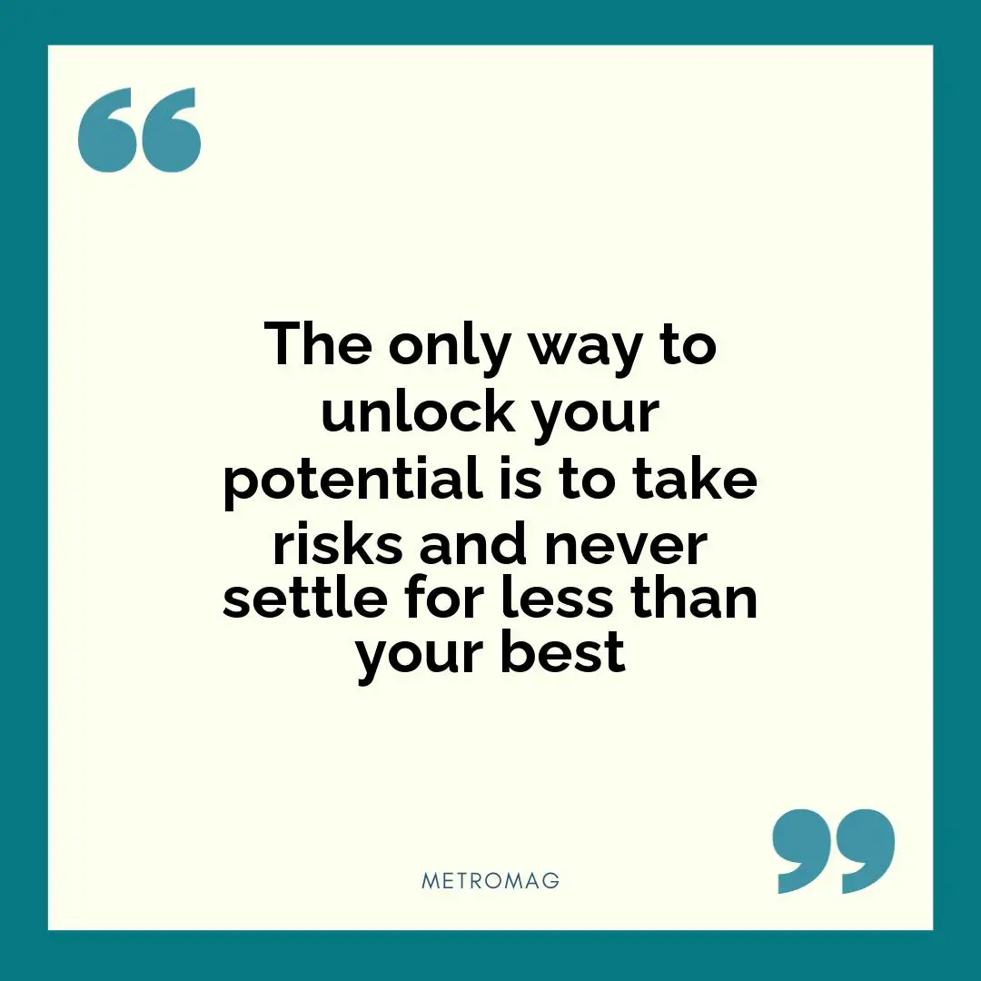 The only way to unlock your potential is to take risks and never settle for less than your best