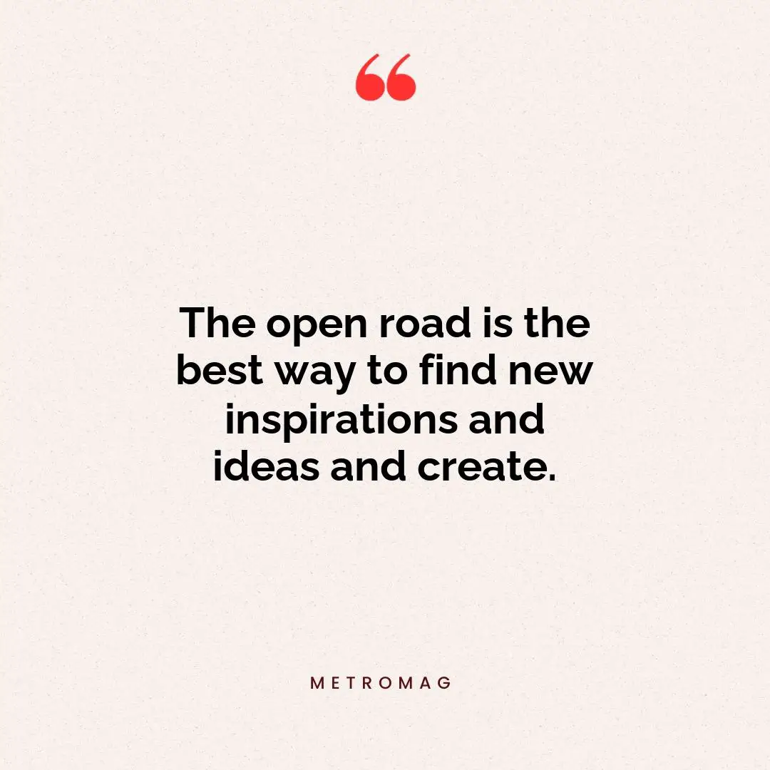 The open road is the best way to find new inspirations and ideas and create.
