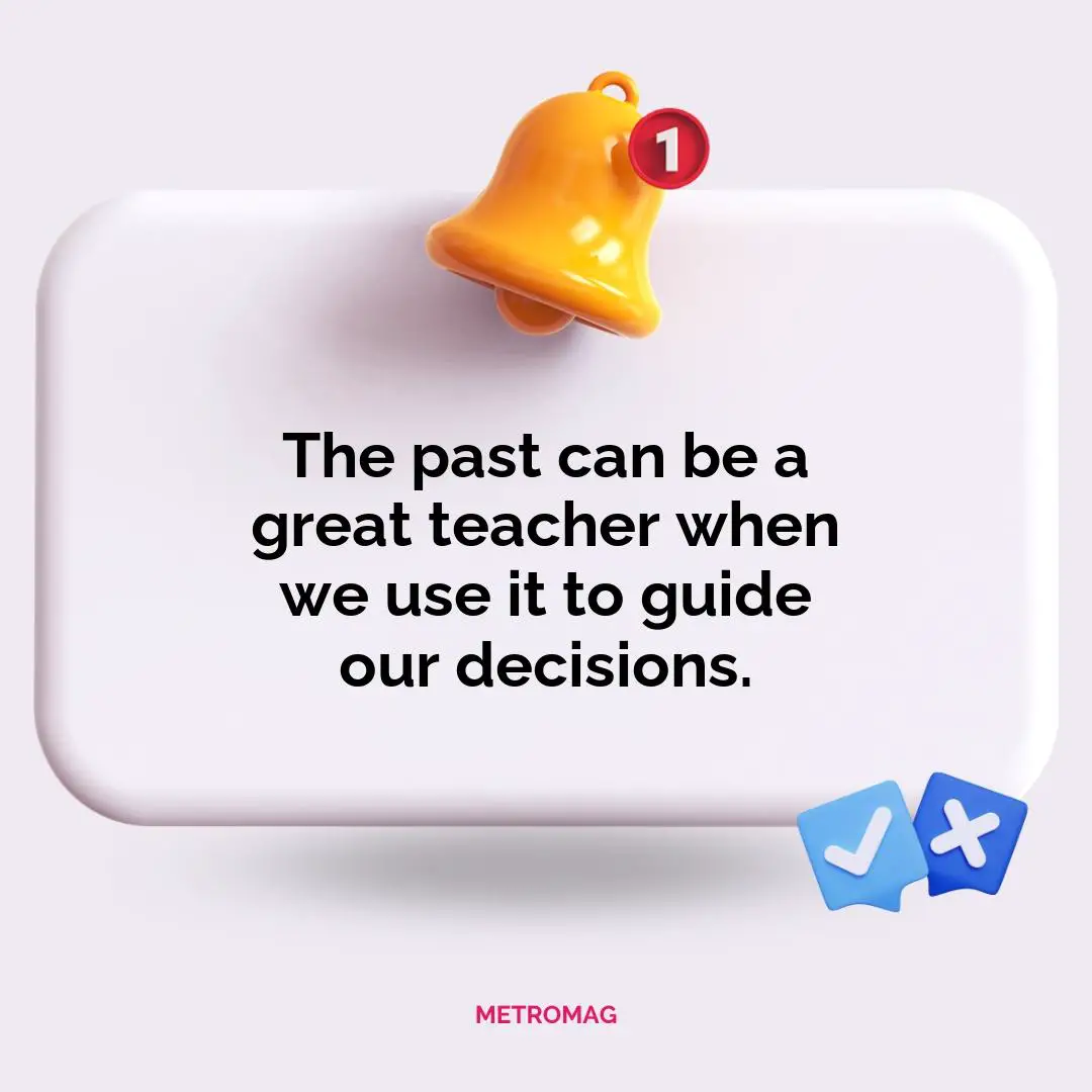 The past can be a great teacher when we use it to guide our decisions.