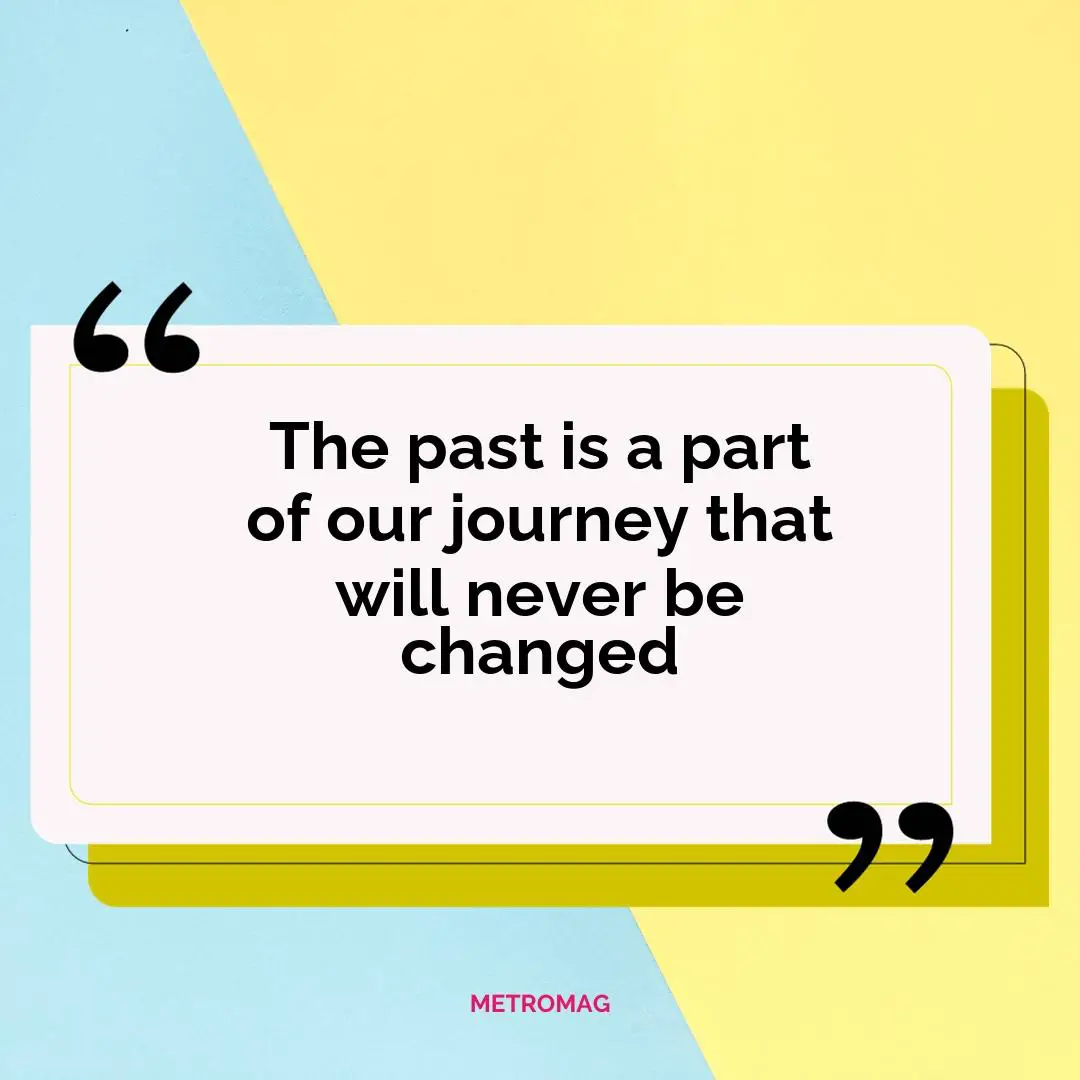 The past is a part of our journey that will never be changed