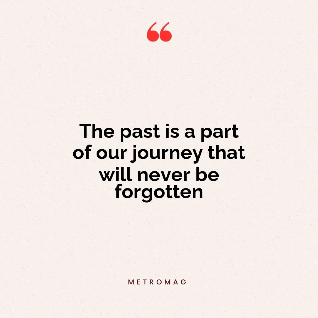 The past is a part of our journey that will never be forgotten