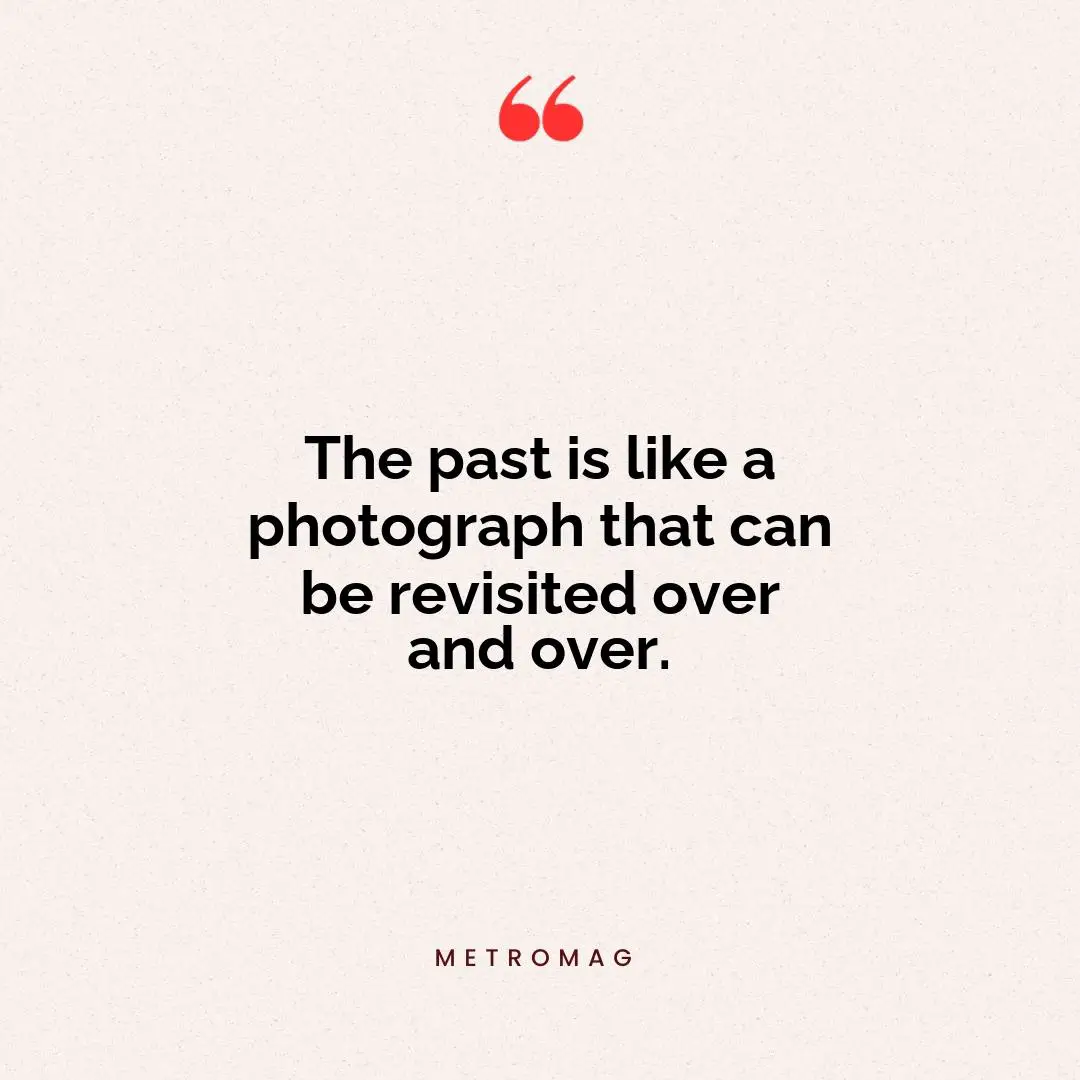The past is like a photograph that can be revisited over and over.