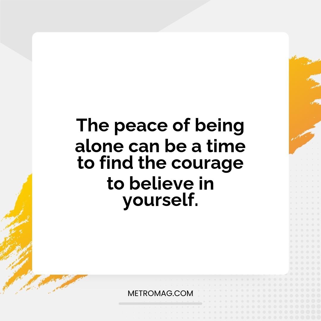 The peace of being alone can be a time to find the courage to believe in yourself.