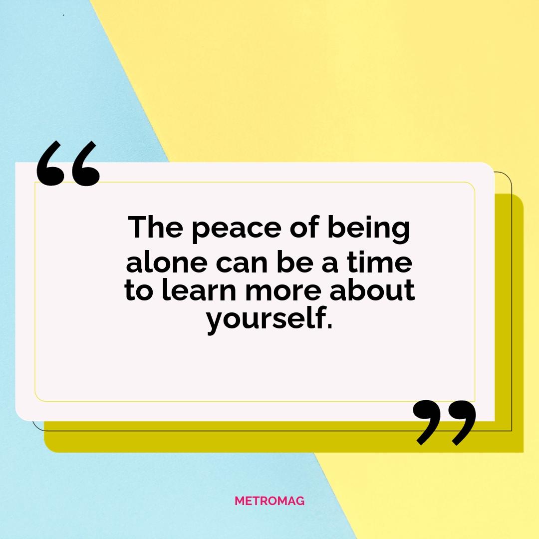 The peace of being alone can be a time to learn more about yourself.