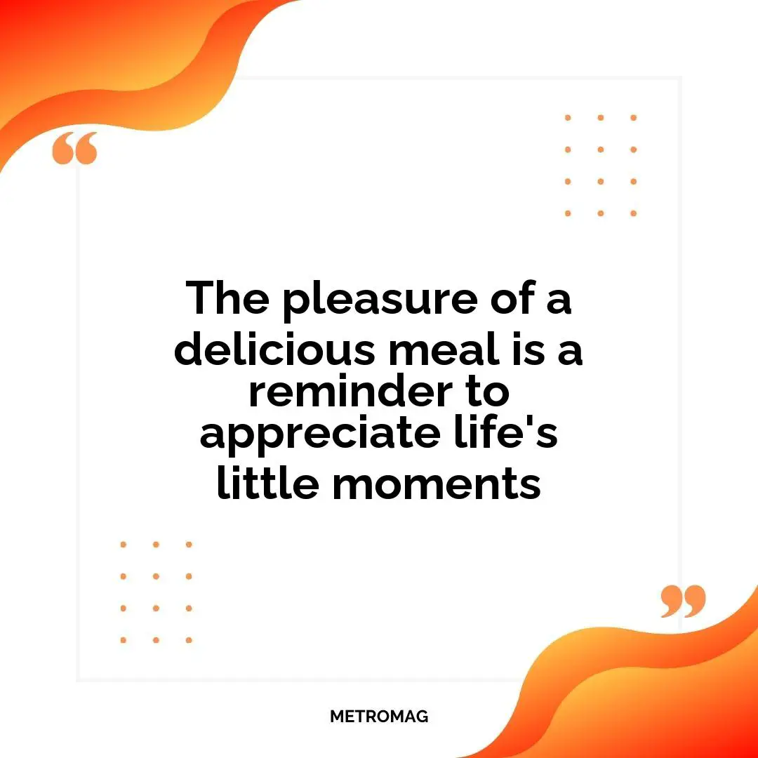 The pleasure of a delicious meal is a reminder to appreciate life's little moments
