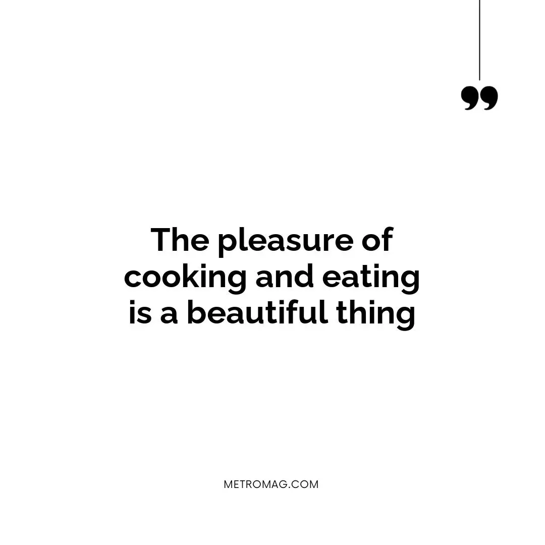 The pleasure of cooking and eating is a beautiful thing