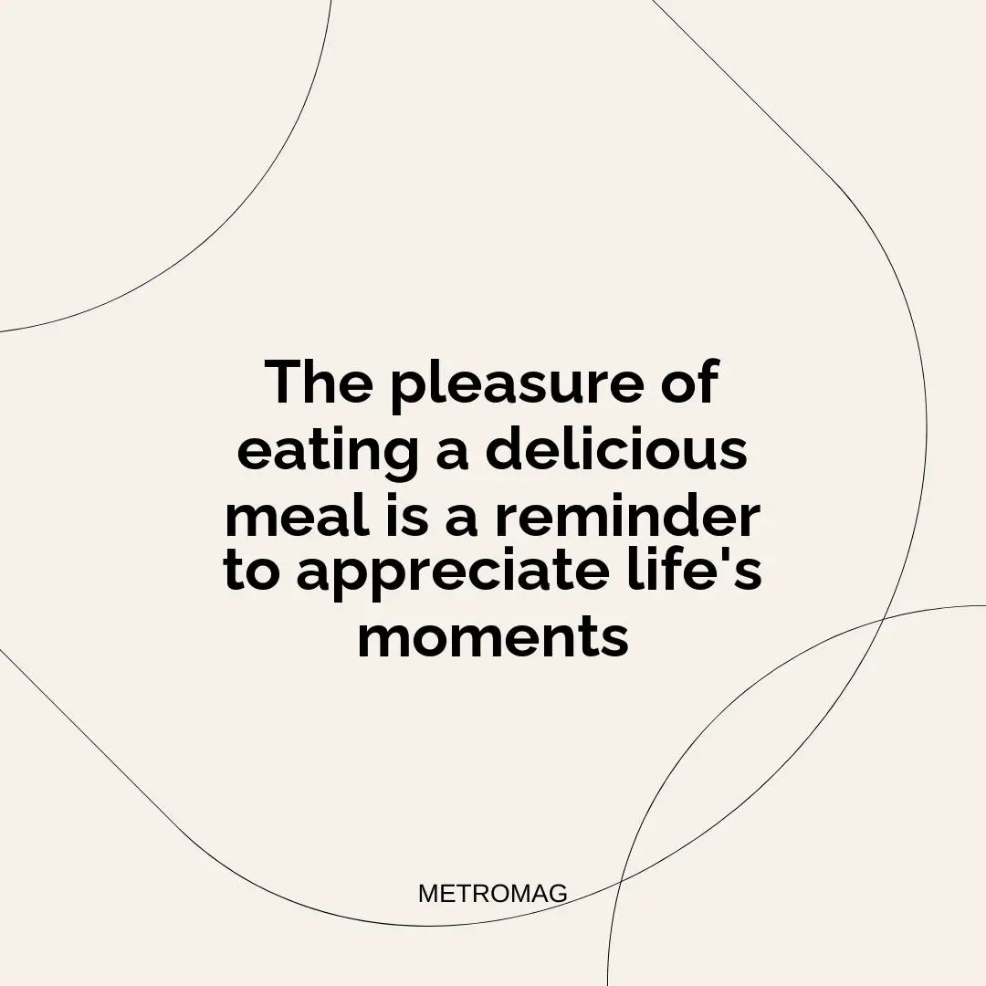 The pleasure of eating a delicious meal is a reminder to appreciate life's moments