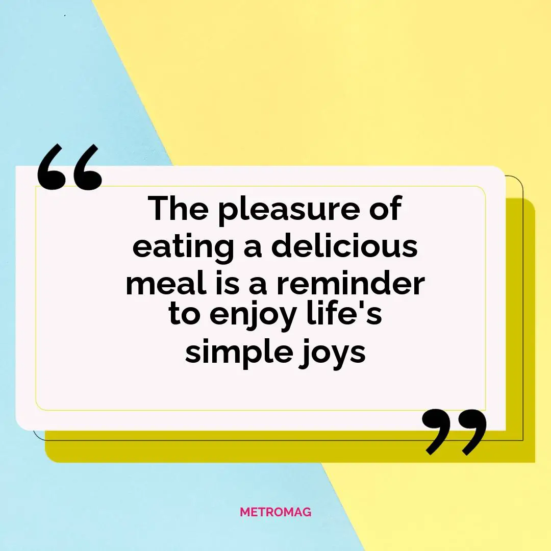 The pleasure of eating a delicious meal is a reminder to enjoy life's simple joys
