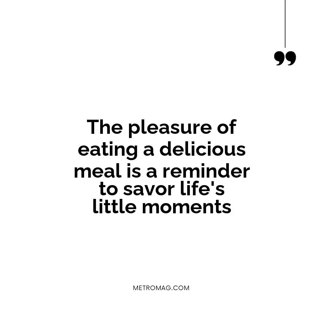 The pleasure of eating a delicious meal is a reminder to savor life's little moments