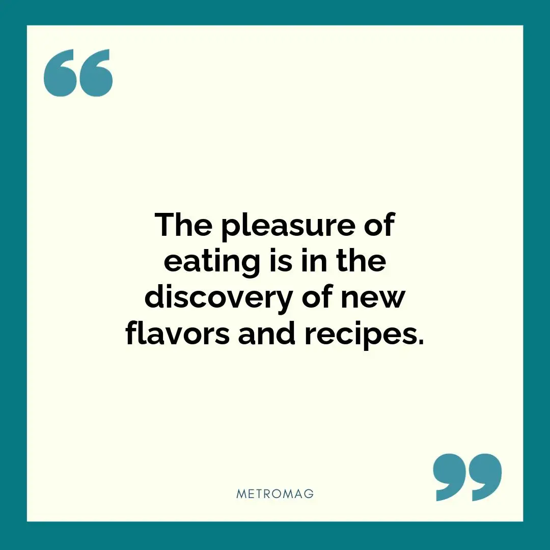 The pleasure of eating is in the discovery of new flavors and recipes.