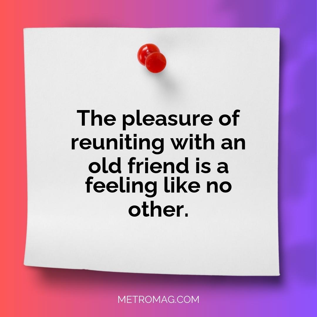 The pleasure of reuniting with an old friend is a feeling like no other.