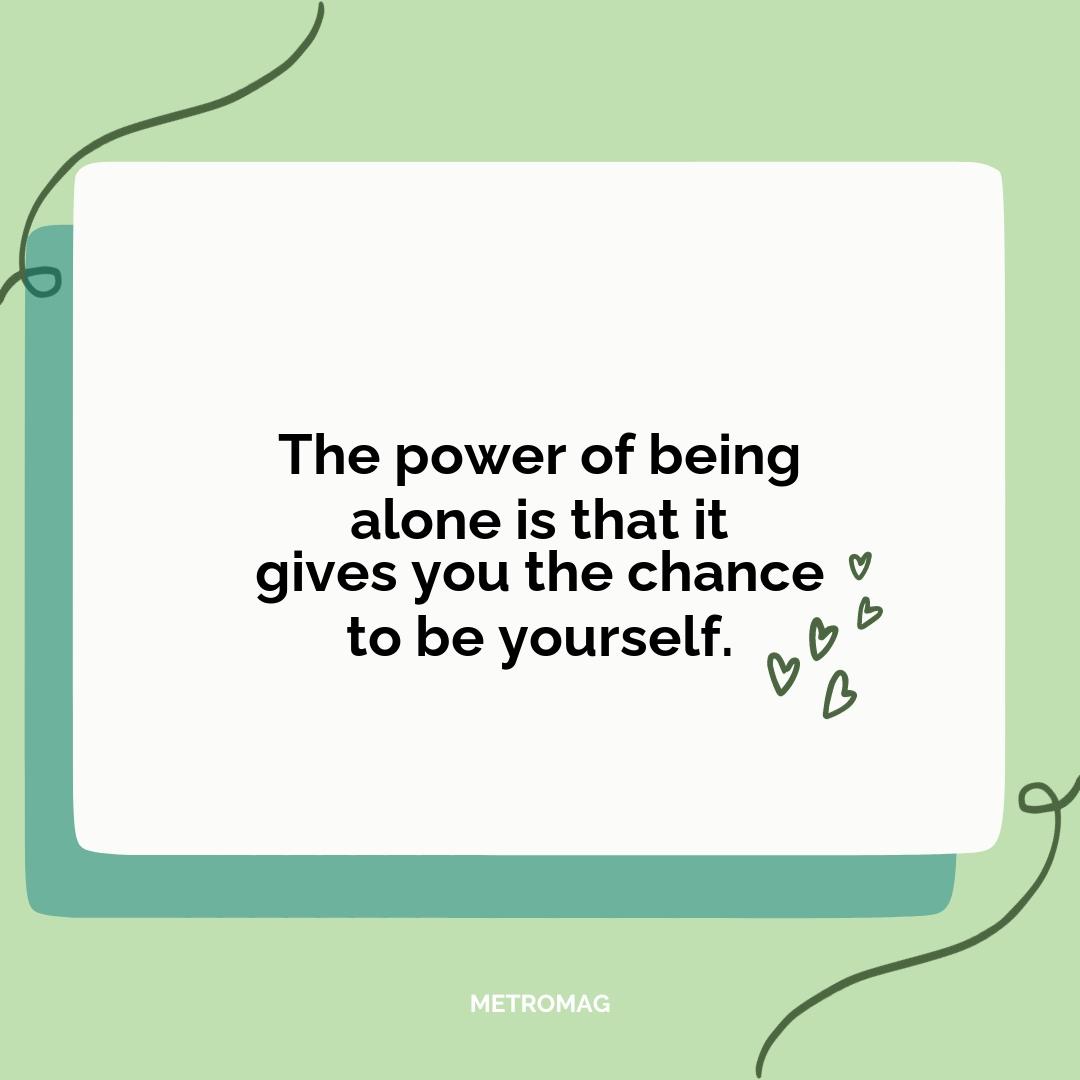 The power of being alone is that it gives you the chance to be yourself.