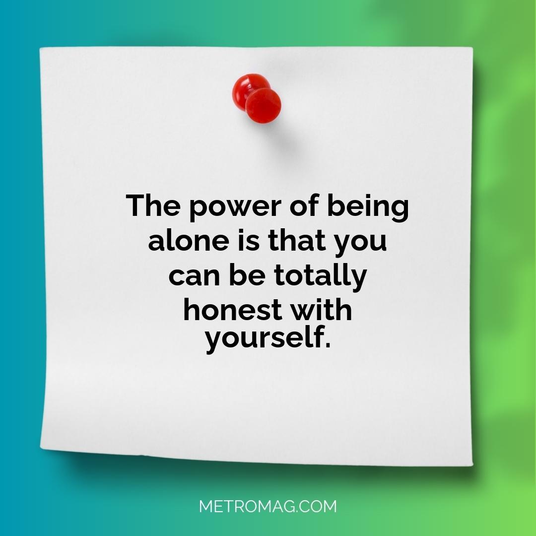 The power of being alone is that you can be totally honest with yourself.