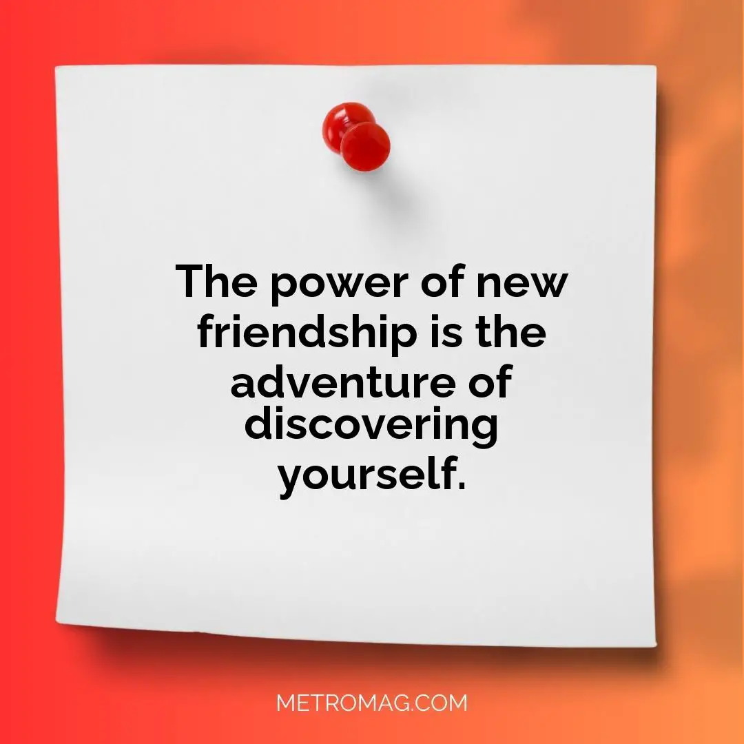The power of new friendship is the adventure of discovering yourself.