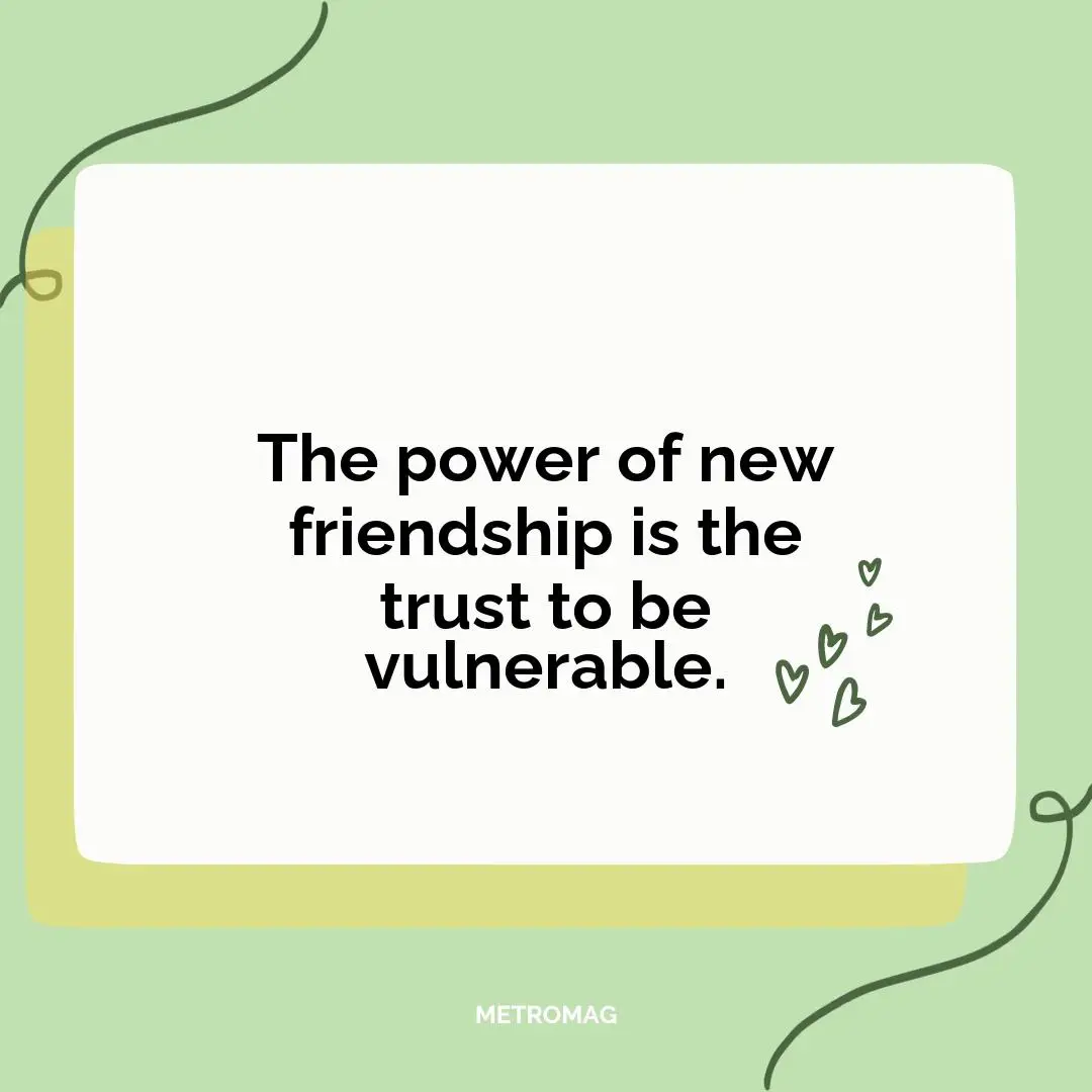 The power of new friendship is the trust to be vulnerable.