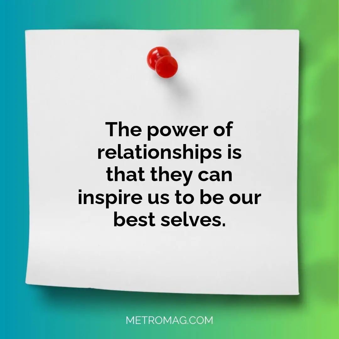 The power of relationships is that they can inspire us to be our best selves.
