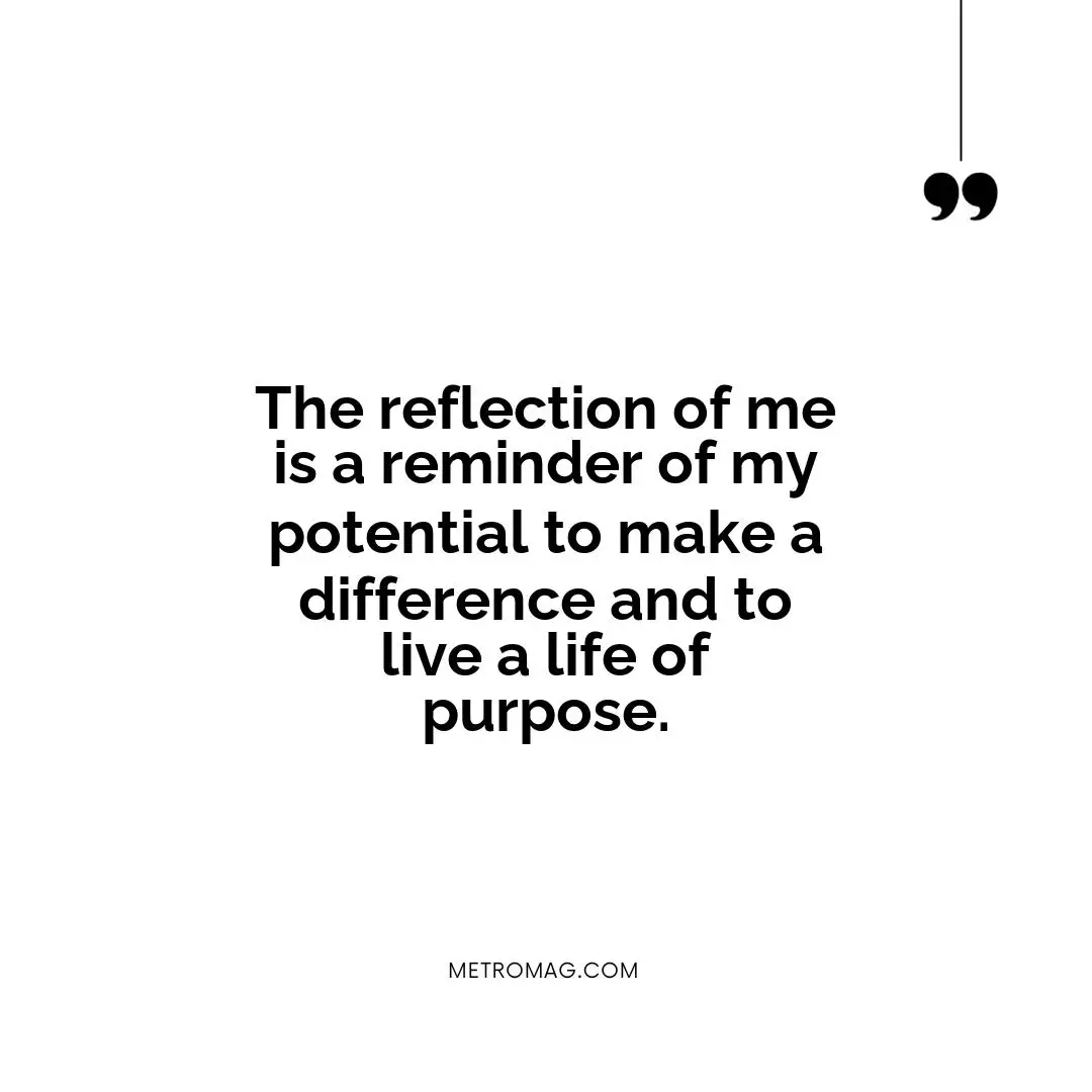 The reflection of me is a reminder of my potential to make a difference and to live a life of purpose.