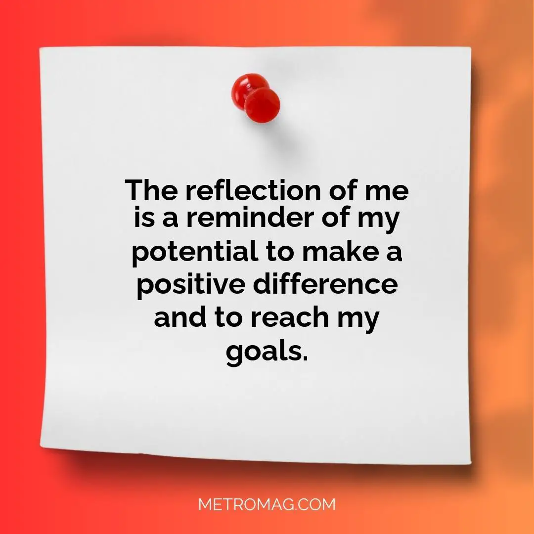 The reflection of me is a reminder of my potential to make a positive difference and to reach my goals.