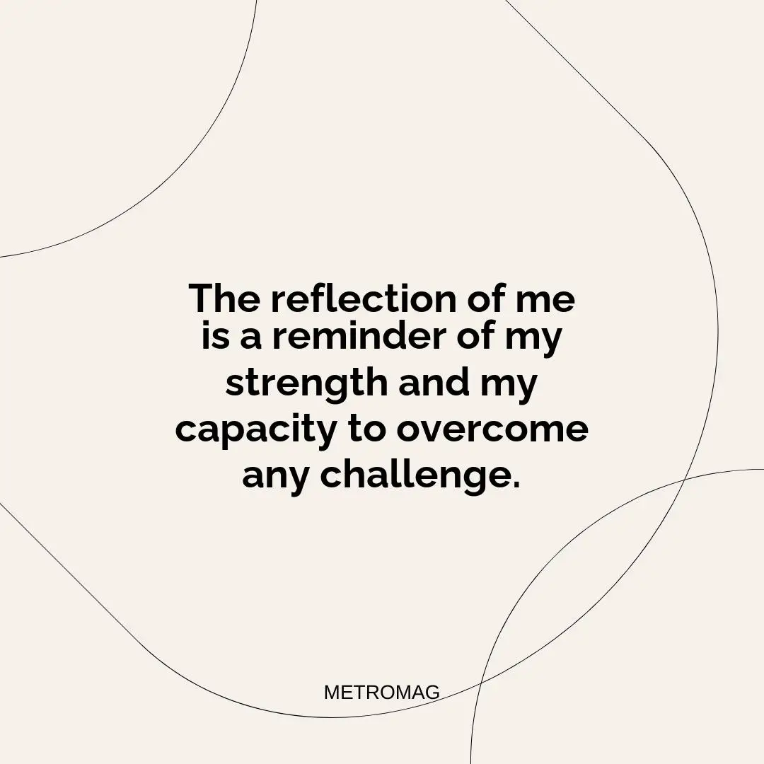 The reflection of me is a reminder of my strength and my capacity to overcome any challenge.