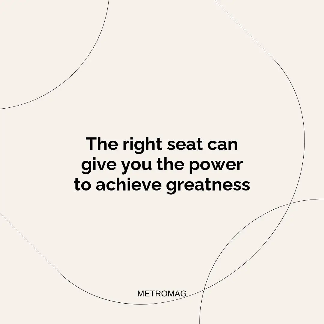 The right seat can give you the power to achieve greatness