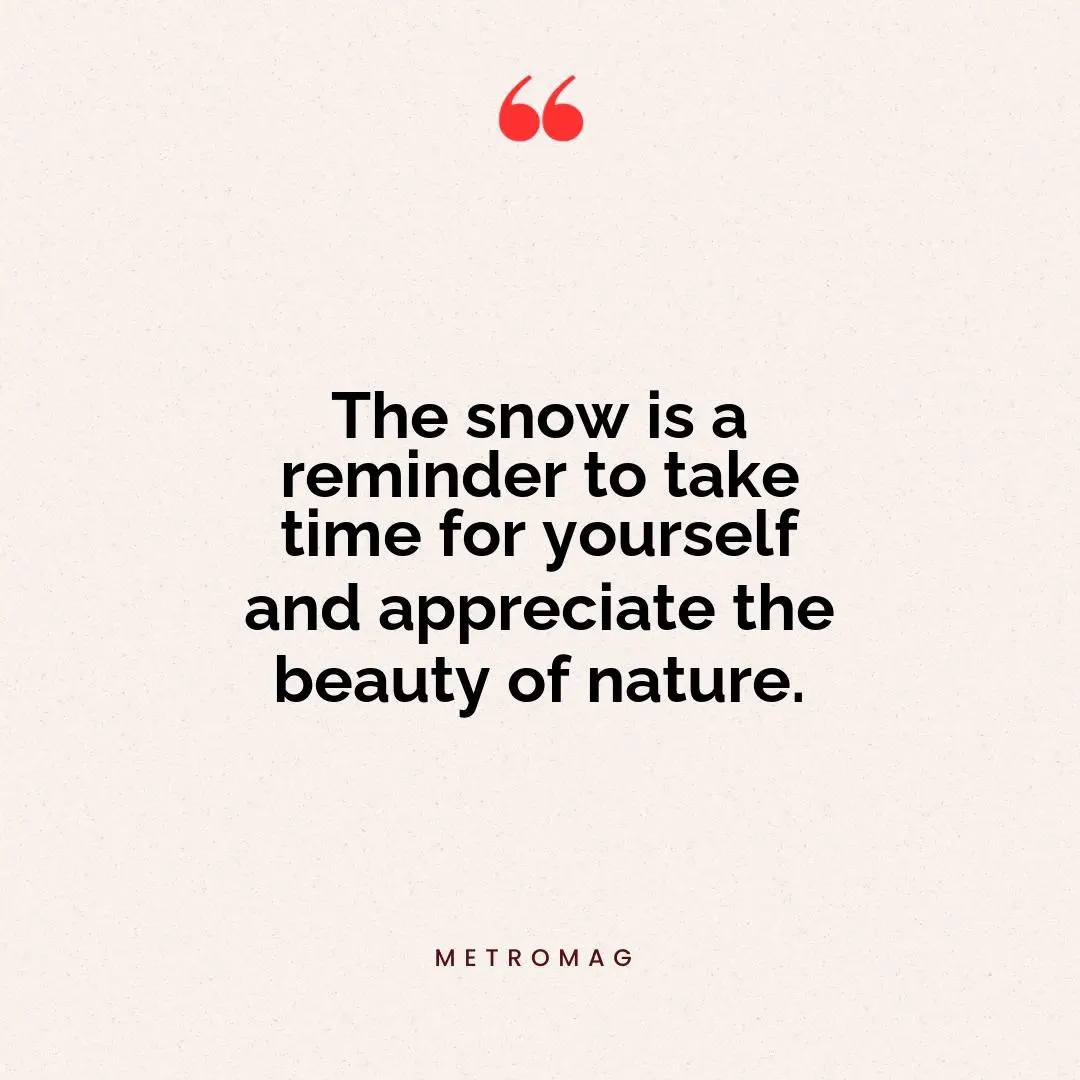 The snow is a reminder to take time for yourself and appreciate the beauty of nature.