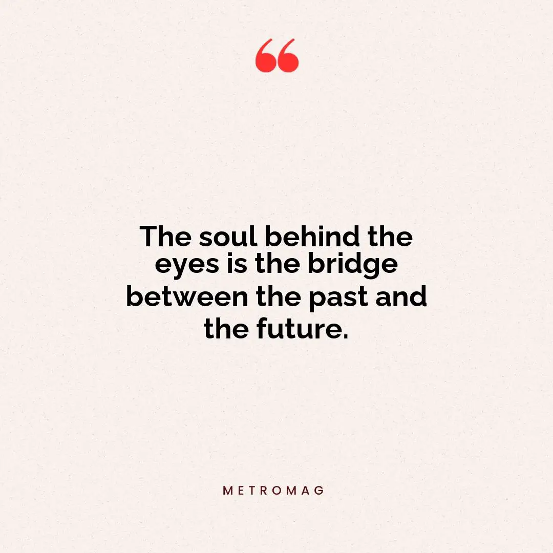 The soul behind the eyes is the bridge between the past and the future.
