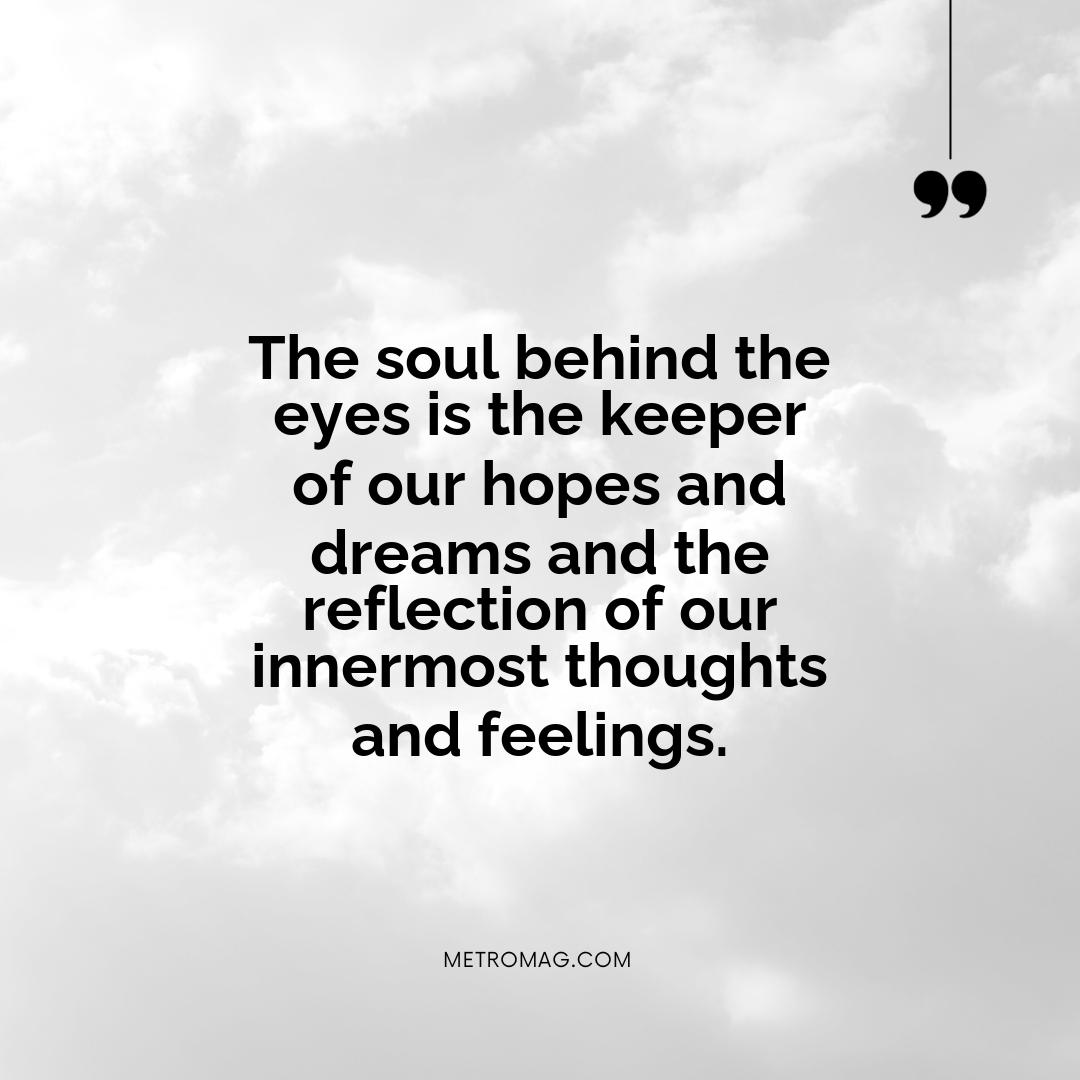 The soul behind the eyes is the keeper of our hopes and dreams and the reflection of our innermost thoughts and feelings.