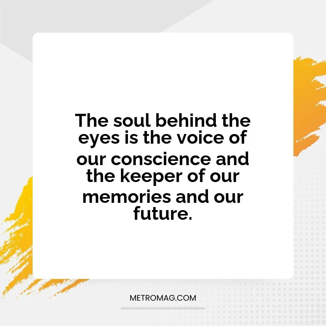 The soul behind the eyes is the voice of our conscience and the keeper of our memories and our future.