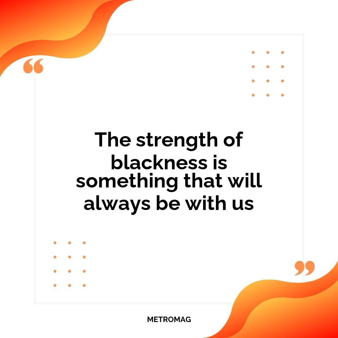 The strength of blackness is something that will always be with us