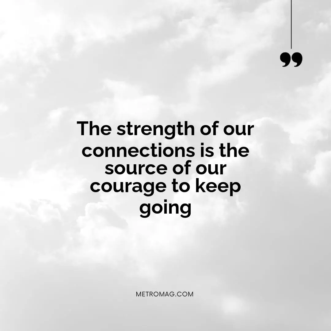The strength of our connections is the source of our courage to keep going