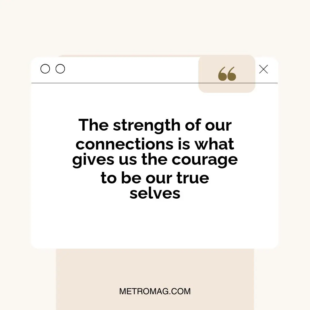 The strength of our connections is what gives us the courage to be our true selves