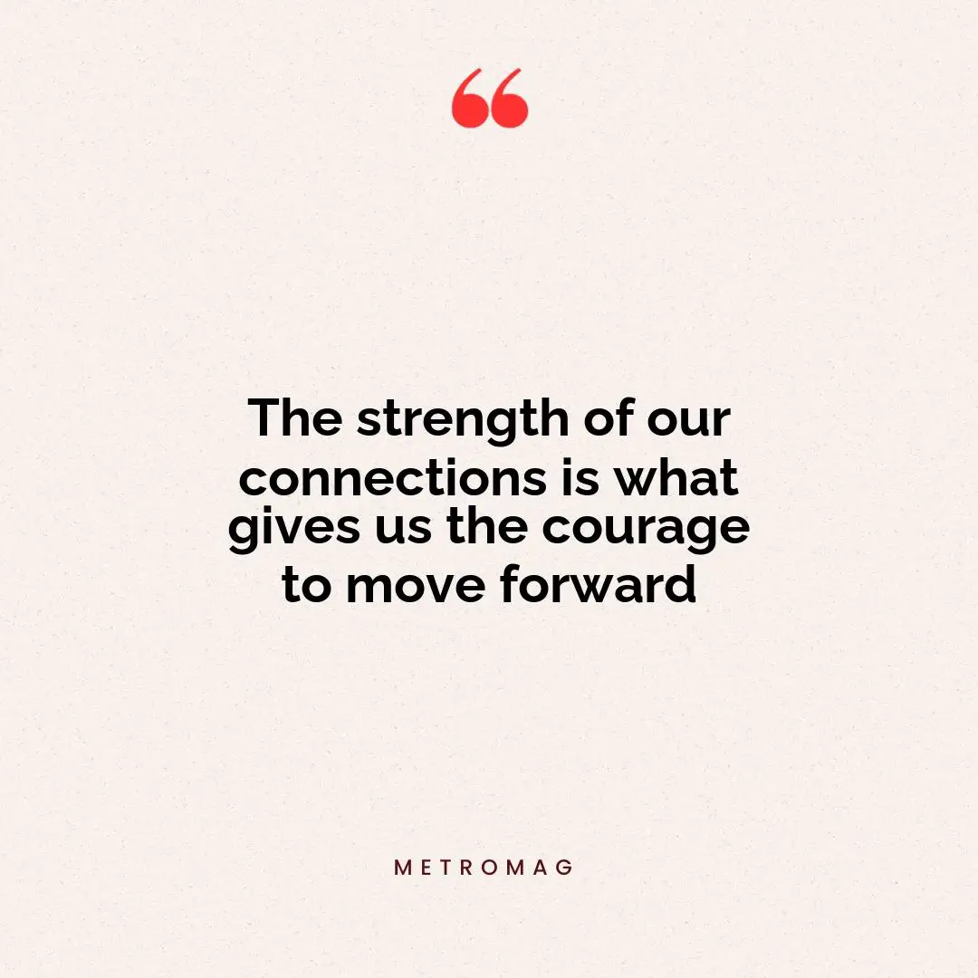 The strength of our connections is what gives us the courage to move forward