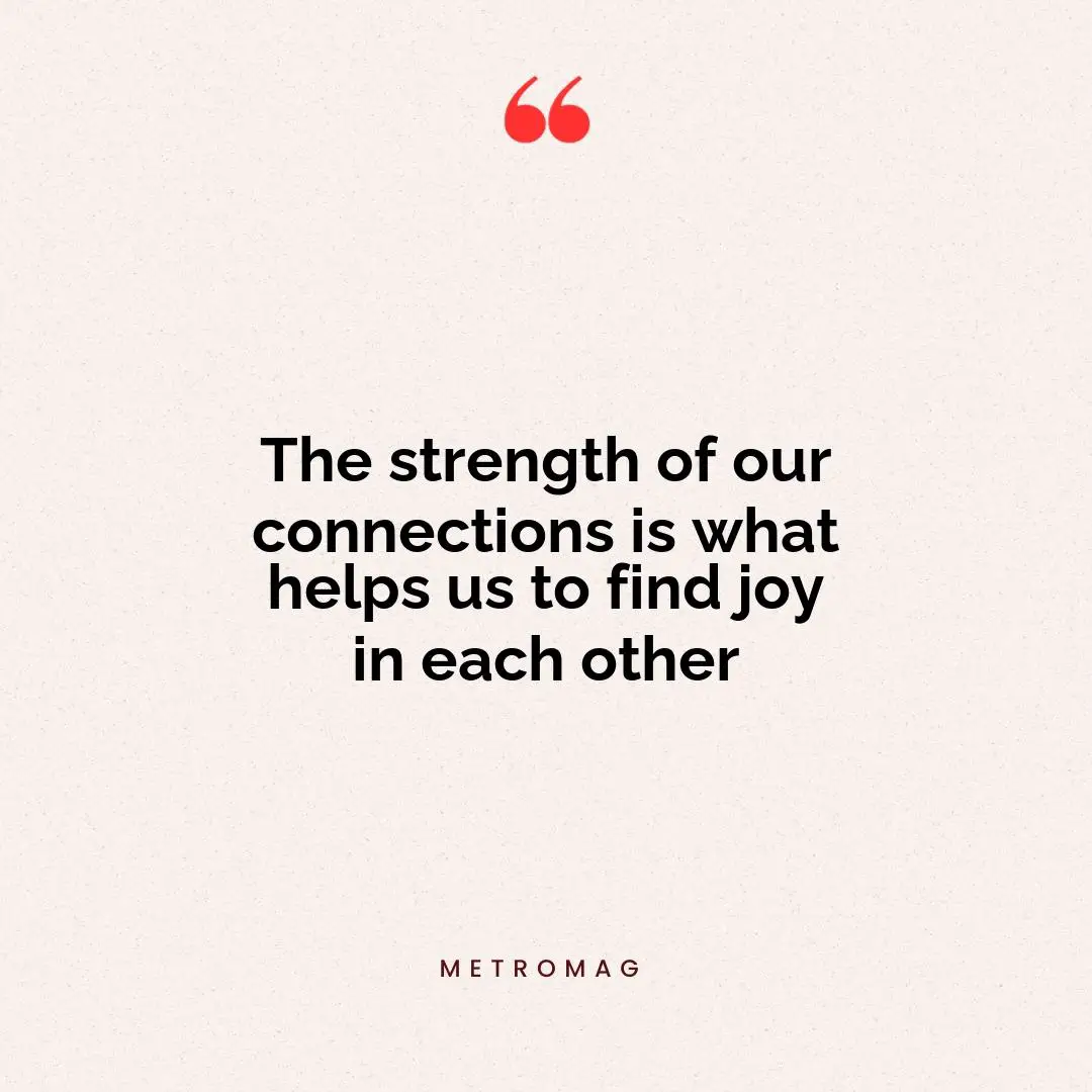 The strength of our connections is what helps us to find joy in each other